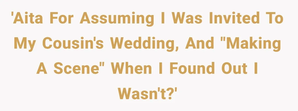'AITA for assuming I was invited to my cousin's wedding, and "making a scene" when I found out I wasn't?'