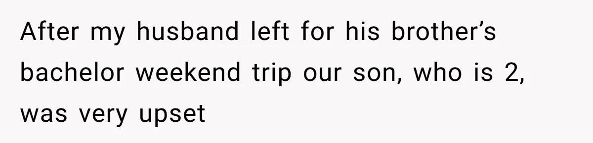 After my husband left for his brother’s bachelor weekend trip our son, who is 2, was very upset