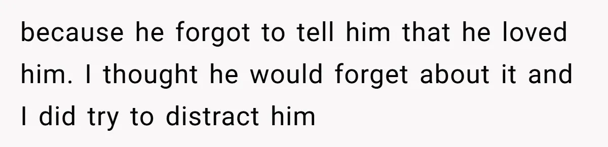 because he forgot to tell him that he loved him. I thought he would forget about it and I did try to distract him