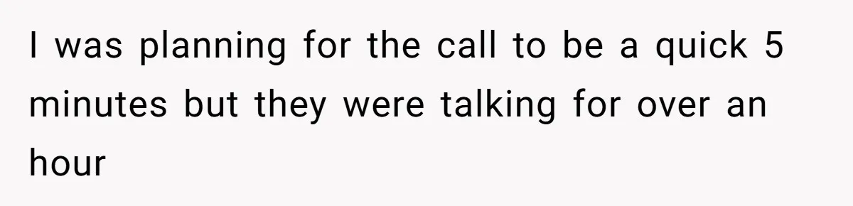 I was planning for the call to be a quick 5 minutes but they were talking for over an hour