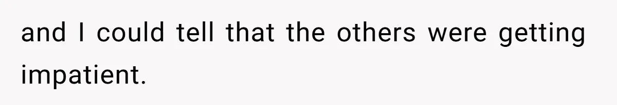 and I could tell that the others were getting impatient.