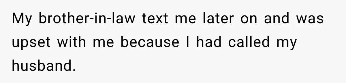 My brother-in-law text me later on and was upset with me because I had called my husband.