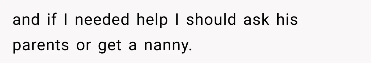 and if I needed help I should ask his parents or get a nanny.