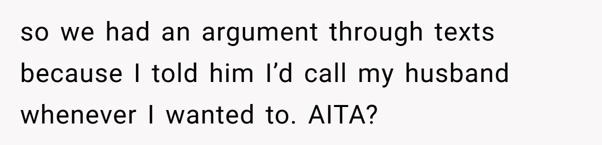so we had an argument through texts because I told him I’d call my husband whenever I wanted to. AITA?