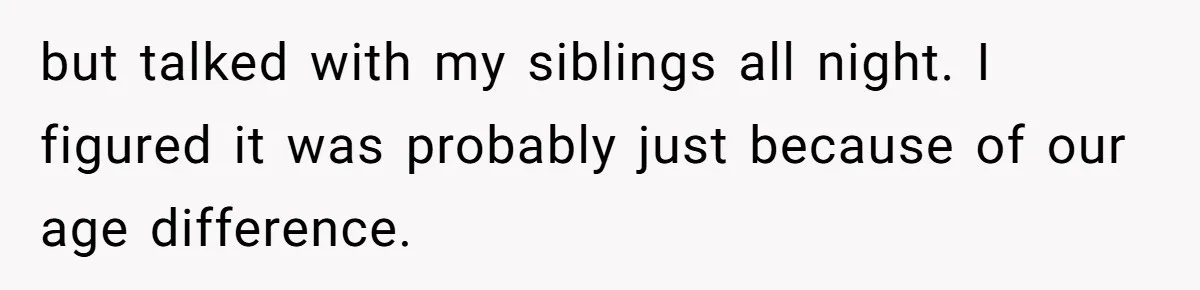 but talked with my siblings all night. I figured it was probably just because of our age difference.