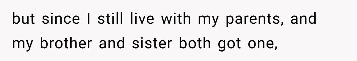 but since I still live with my parents, and my brother and sister both got one,