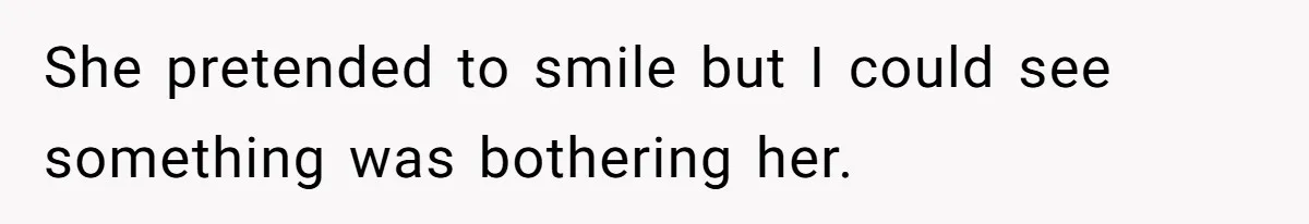 She pretended to smile but I could see something was bothering her.