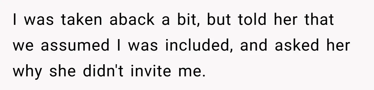 I was taken aback a bit, but told her that we assumed I was included, and asked her why she didn't invite me.