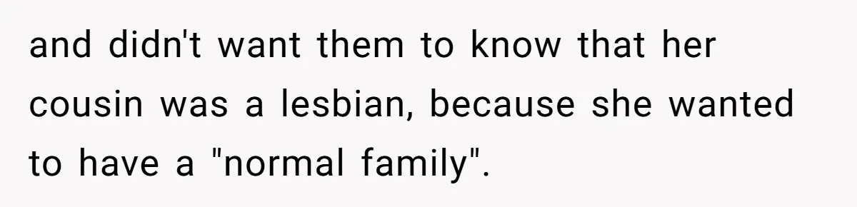 and didn't want them to know that her cousin was a lesbian, because she wanted to have a "normal family".