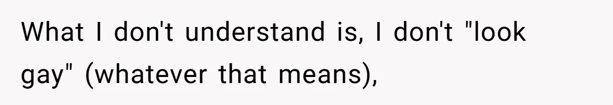 What I don't understand is, I don't "look gay" (whatever that means),