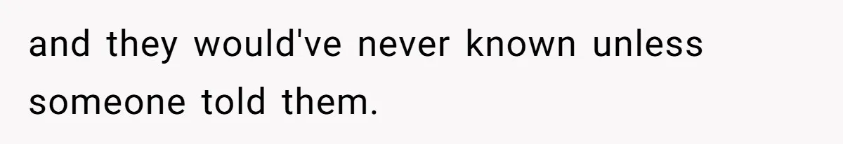 and they would've never known unless someone told them.