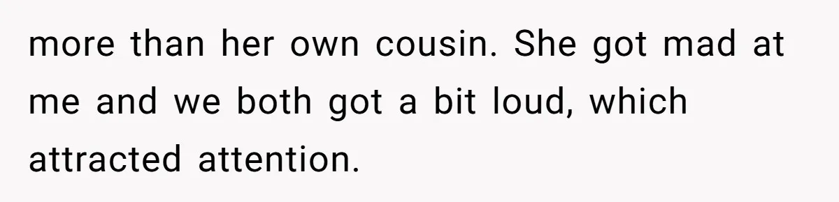 more than her own cousin. She got mad at me and we both got a bit loud, which attracted attention.