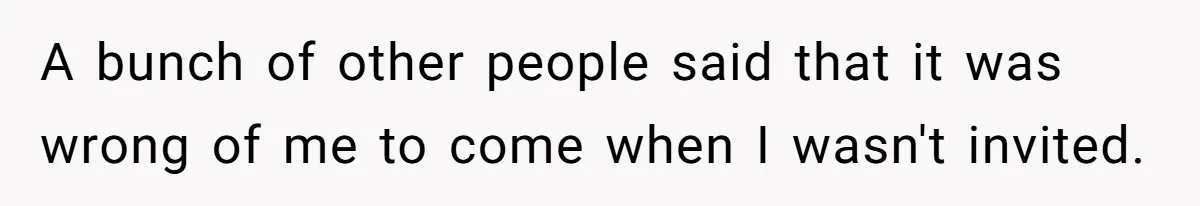 A bunch of other people said that it was wrong of me to come when I wasn't invited.