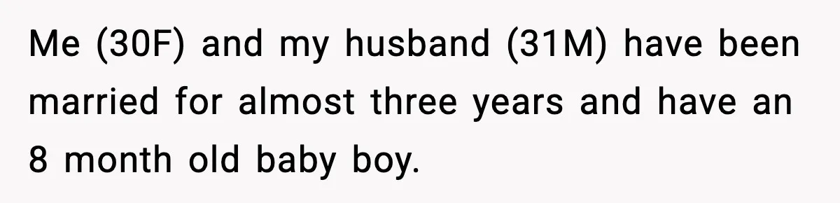 Me (30F) and my husband (31M) have been married for almost three years and have an 8 month old baby boy.
