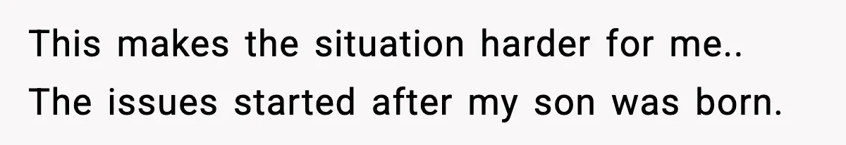 This makes the situation harder for me.. The issues started after my son was born.