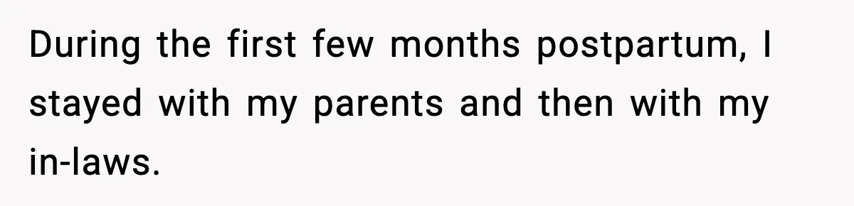 During the first few months postpartum, I stayed with my parents and then with my in-laws.