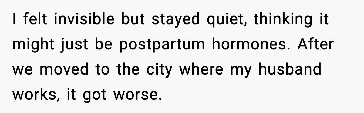 I felt invisible but stayed quiet, thinking it might just be postpartum hormones. After we moved to the city where my husband works, it got worse.