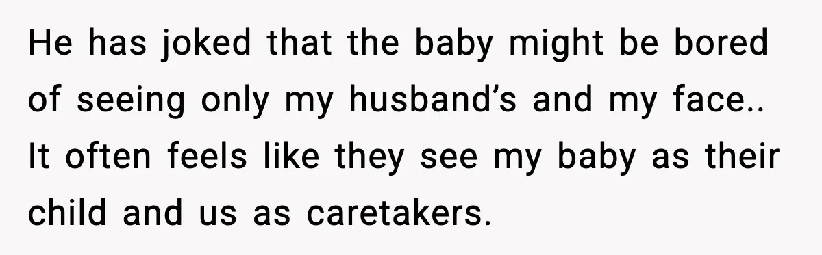 He has joked that the baby might be bored of seeing only my husband’s and my face.. It often feels like they see my baby as their child and us...