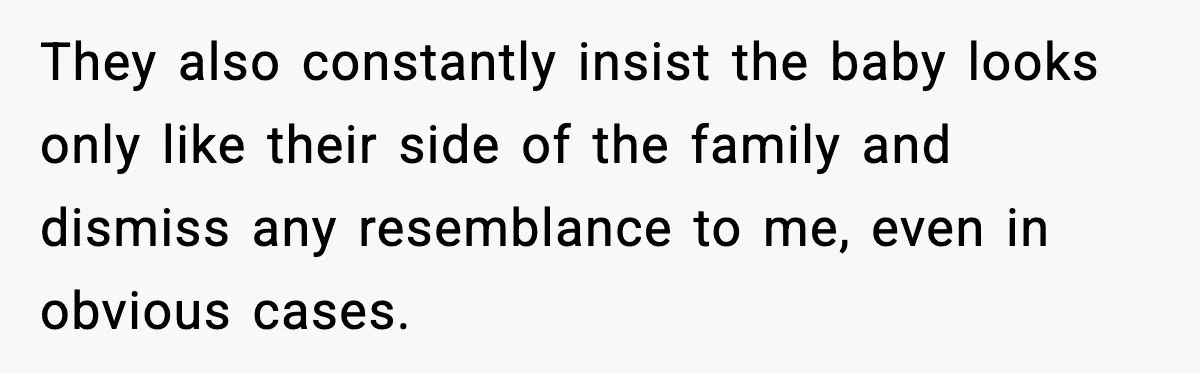 They also constantly insist the baby looks only like their side of the family and dismiss any resemblance to me, even in obvious cases.