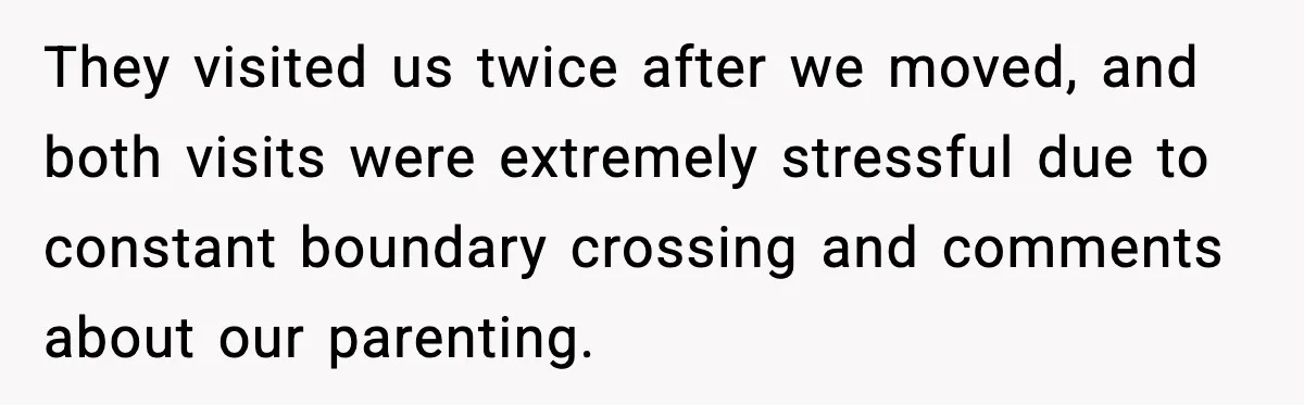 They visited us twice after we moved, and both visits were extremely stressful due to constant boundary crossing and comments about our parenting.