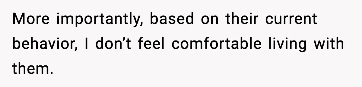 More importantly, based on their current behavior, I don’t feel comfortable living with them.
