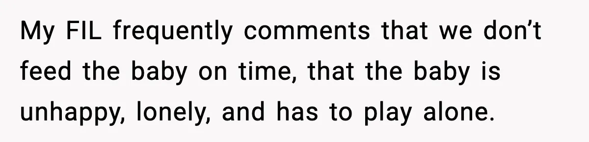 My FIL frequently comments that we don’t feed the baby on time, that the baby is unhappy, lonely, and has to play alone.