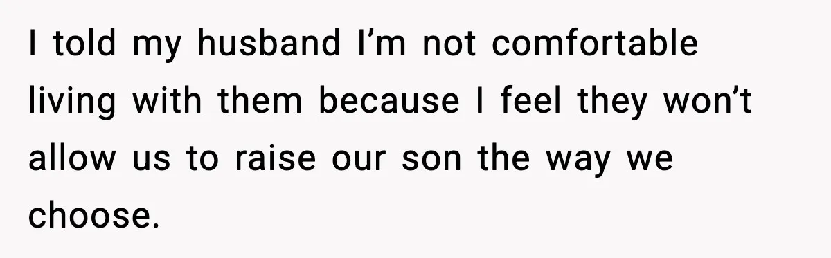 I told my husband I’m not comfortable living with them because I feel they won’t allow us to raise our son the way we choose.