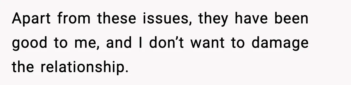 Apart from these issues, they have been good to me, and I don’t want to damage the relationship.