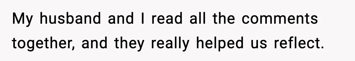 My husband and I read all the comments together, and they really helped us reflect.