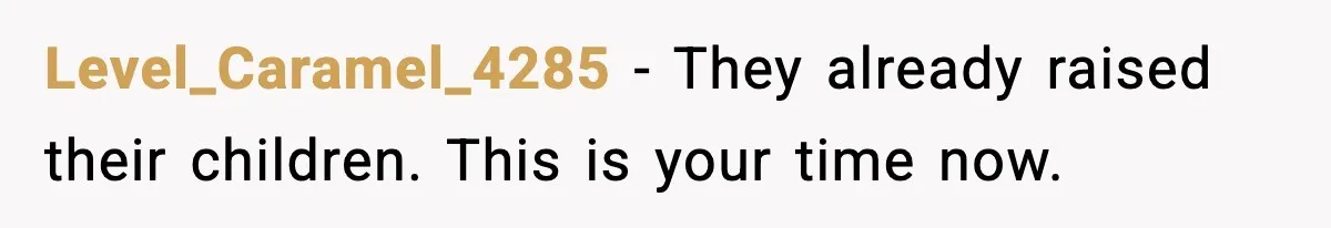 Level_Caramel_4285 - They already raised their children. This is your time now.