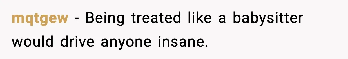 mqtgew - Being treated like a babysitter would drive anyone insane.