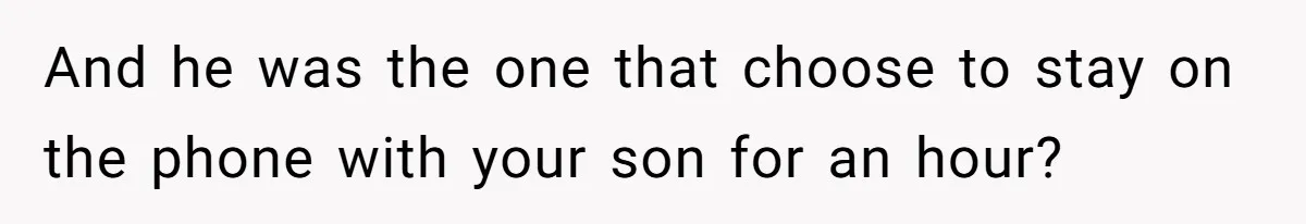 And he was the one that choose to stay on the phone with your son for an hour?
