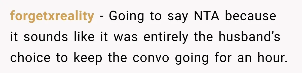 forgetxreality − Going to say NTA because it sounds like it was entirely the husband’s choice to keep the convo going for an hour.