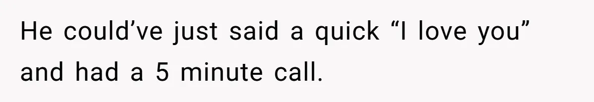 He could’ve just said a quick “I love you” and had a 5 minute call.