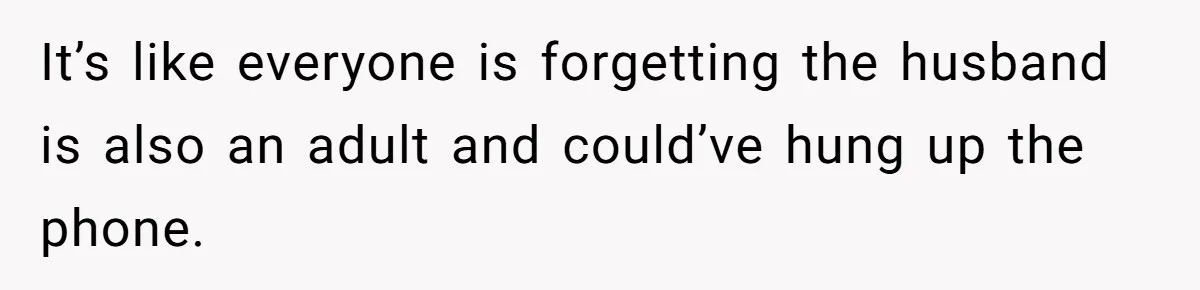 It’s like everyone is forgetting the husband is also an adult and could’ve hung up the phone.