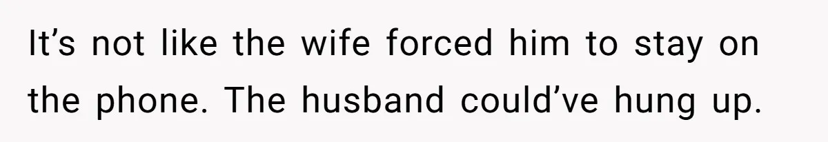 It’s not like the wife forced him to stay on the phone. The husband could’ve hung up.