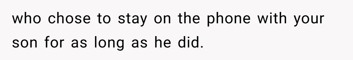 who chose to stay on the phone with your son for as long as he did.