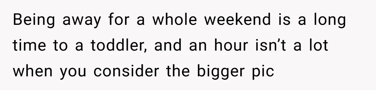 Being away for a whole weekend is a long time to a toddler, and an hour isn’t a lot when you consider the bigger pic