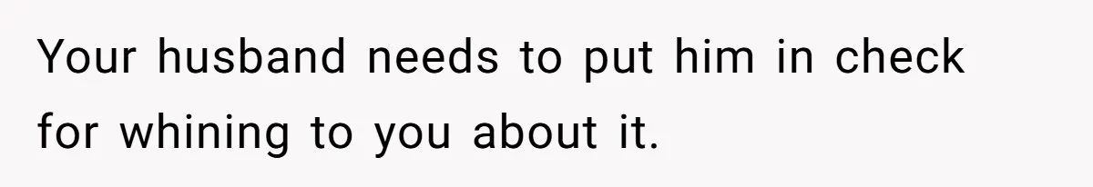 Your husband needs to put him in check for whining to you about it.