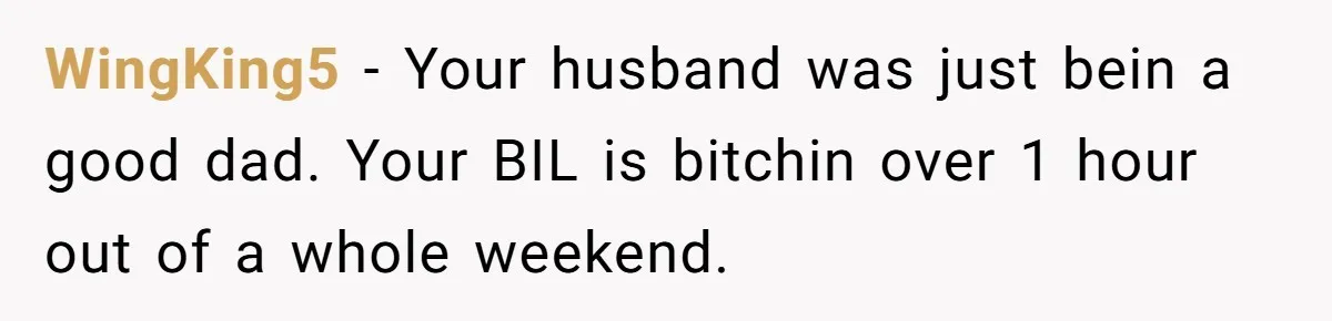 WingKing5 − Your husband was just bein a good dad. Your BIL is bitchin over 1 hour out of a whole weekend.