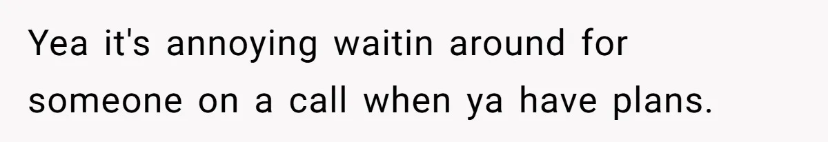 Yea it's annoying waitin around for someone on a call when ya have plans.