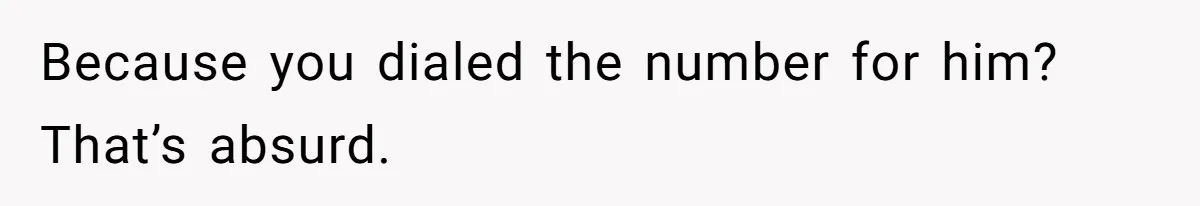 Because you dialed the number for him? That’s absurd.
