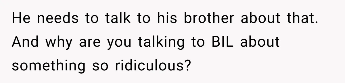 He needs to talk to his brother about that. And why are you talking to BIL about something so ridiculous?