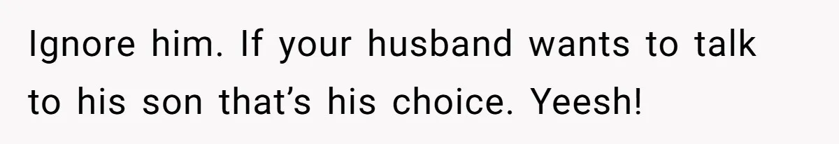 Ignore him. If your husband wants to talk to his son that’s his choice. Yeesh!