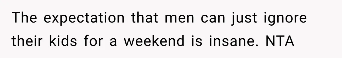 The expectation that men can just ignore their kids for a weekend is insane. NTA