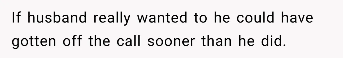 If husband really wanted to he could have gotten off the call sooner than he did.