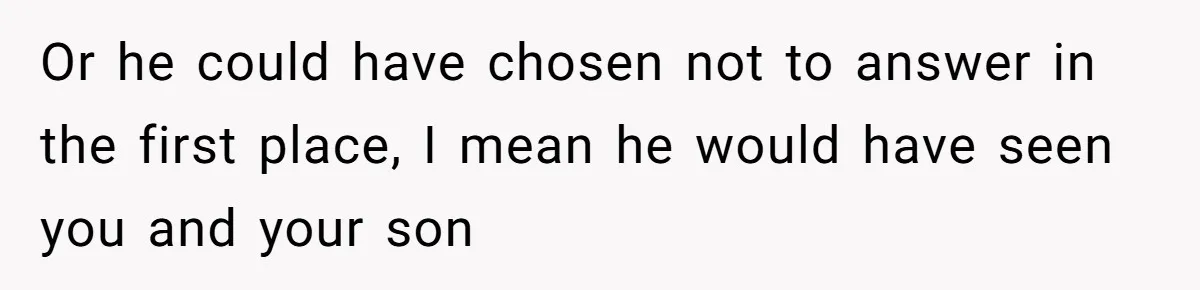 Or he could have chosen not to answer in the first place, I mean he would have seen you and your son