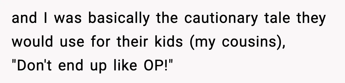 and I was basically the cautionary tale they would use for their kids (my cousins), "Don't end up like OP!"