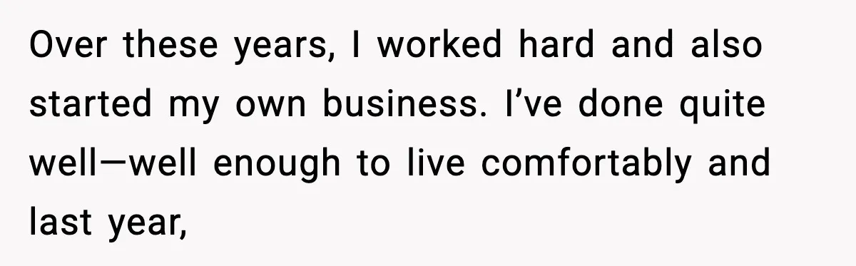 Over these years, I worked hard and also started my own business. I’ve done quite well—well enough to live comfortably and last year,