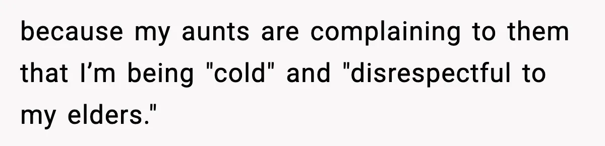 because my aunts are complaining to them that I’m being "cold" and "disrespectful to my elders."